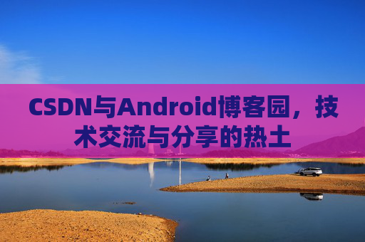 CSDN与Android博客园，技术交流与分享的热土