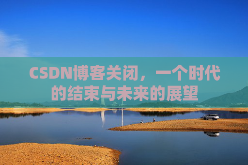 CSDN博客关闭，一个时代的结束与未来的展望